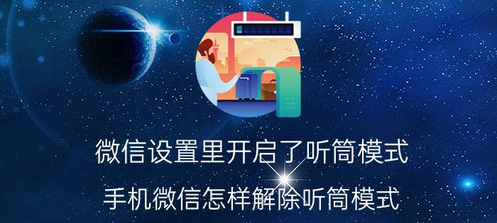 微信设置里开启了听筒模式 手机微信怎样解除听筒模式？